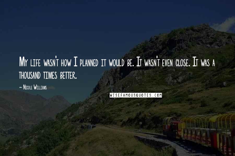 Nicole Williams Quotes: My life wasn't how I planned it would be. It wasn't even close. It was a thousand times better.