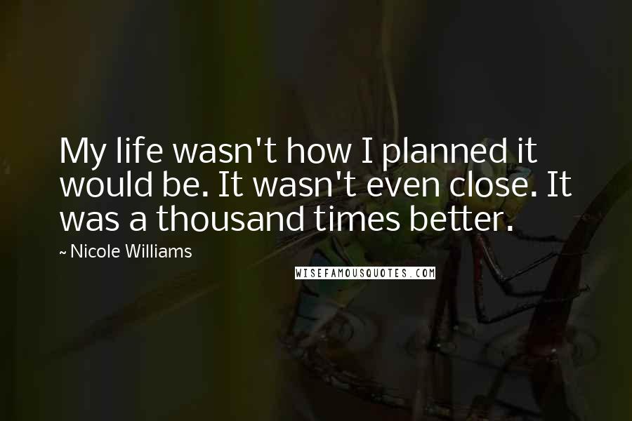 Nicole Williams Quotes: My life wasn't how I planned it would be. It wasn't even close. It was a thousand times better.