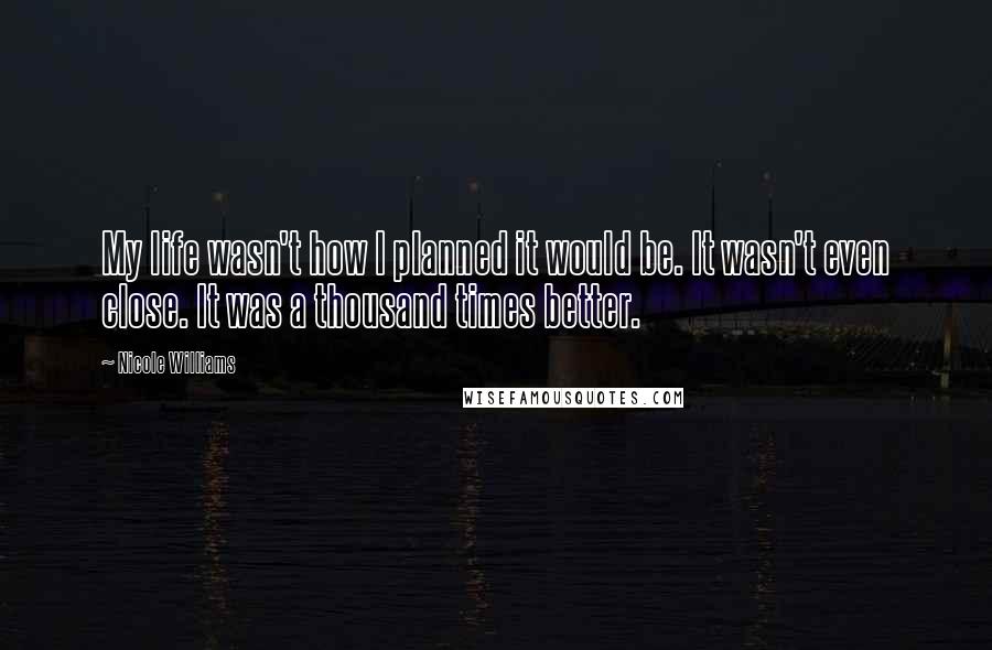 Nicole Williams Quotes: My life wasn't how I planned it would be. It wasn't even close. It was a thousand times better.