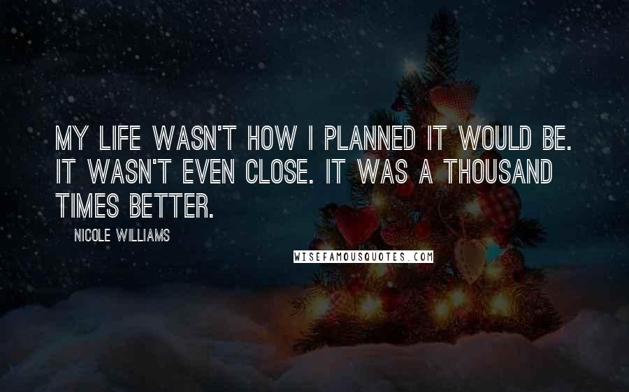 Nicole Williams Quotes: My life wasn't how I planned it would be. It wasn't even close. It was a thousand times better.