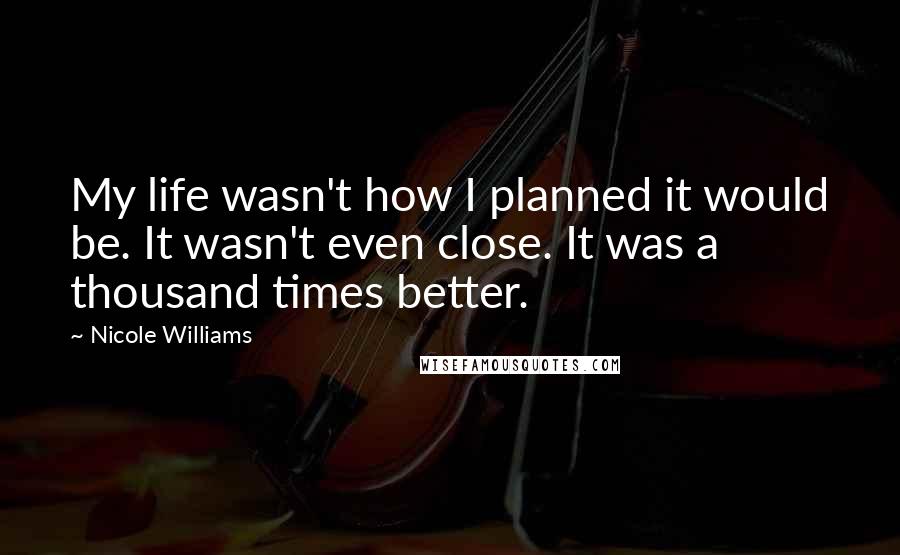 Nicole Williams Quotes: My life wasn't how I planned it would be. It wasn't even close. It was a thousand times better.