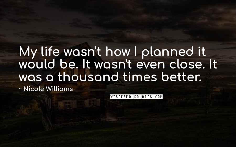 Nicole Williams Quotes: My life wasn't how I planned it would be. It wasn't even close. It was a thousand times better.