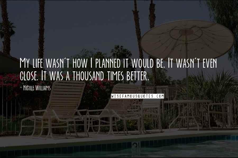 Nicole Williams Quotes: My life wasn't how I planned it would be. It wasn't even close. It was a thousand times better.