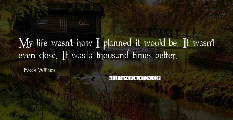 Nicole Williams Quotes: My life wasn't how I planned it would be. It wasn't even close. It was a thousand times better.