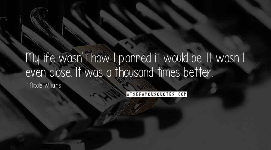 Nicole Williams Quotes: My life wasn't how I planned it would be. It wasn't even close. It was a thousand times better.