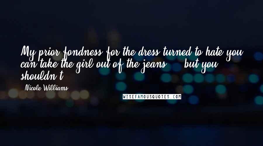 Nicole Williams Quotes: My prior fondness for the dress turned to hate-you can take the girl out of the jeans ... but you shouldn't.