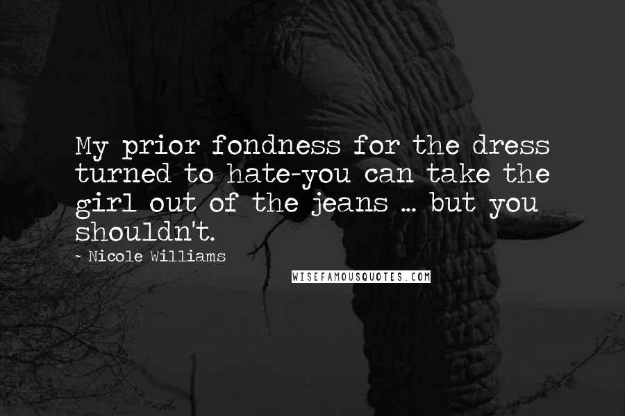 Nicole Williams Quotes: My prior fondness for the dress turned to hate-you can take the girl out of the jeans ... but you shouldn't.