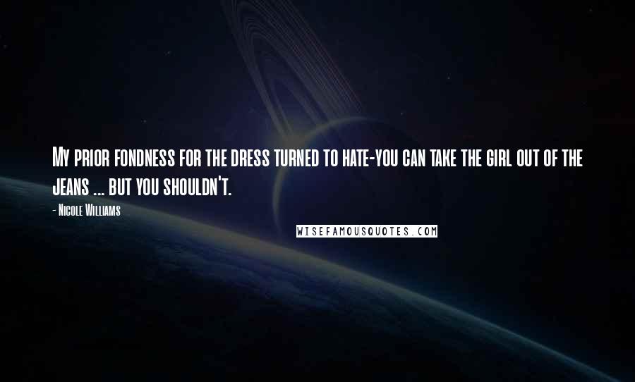 Nicole Williams Quotes: My prior fondness for the dress turned to hate-you can take the girl out of the jeans ... but you shouldn't.
