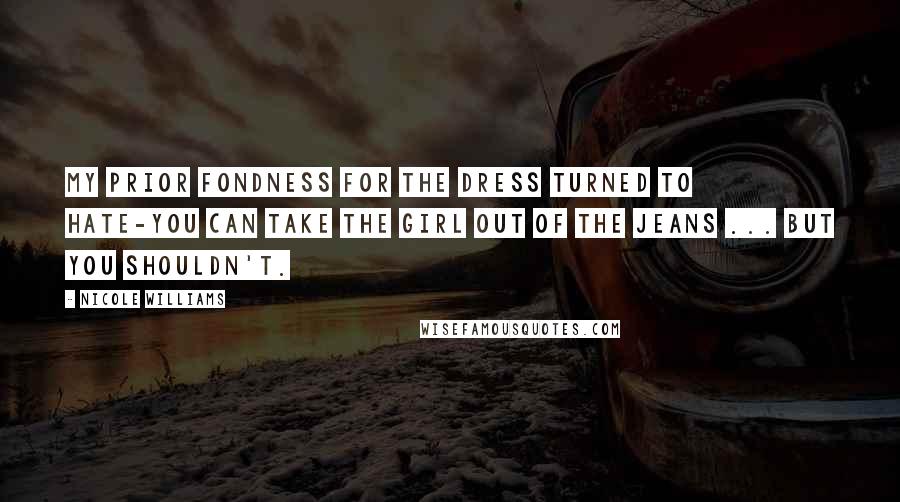 Nicole Williams Quotes: My prior fondness for the dress turned to hate-you can take the girl out of the jeans ... but you shouldn't.
