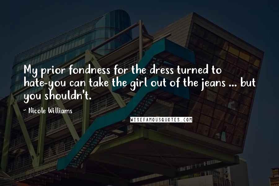 Nicole Williams Quotes: My prior fondness for the dress turned to hate-you can take the girl out of the jeans ... but you shouldn't.