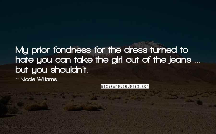 Nicole Williams Quotes: My prior fondness for the dress turned to hate-you can take the girl out of the jeans ... but you shouldn't.