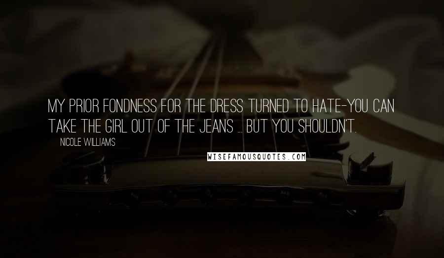 Nicole Williams Quotes: My prior fondness for the dress turned to hate-you can take the girl out of the jeans ... but you shouldn't.