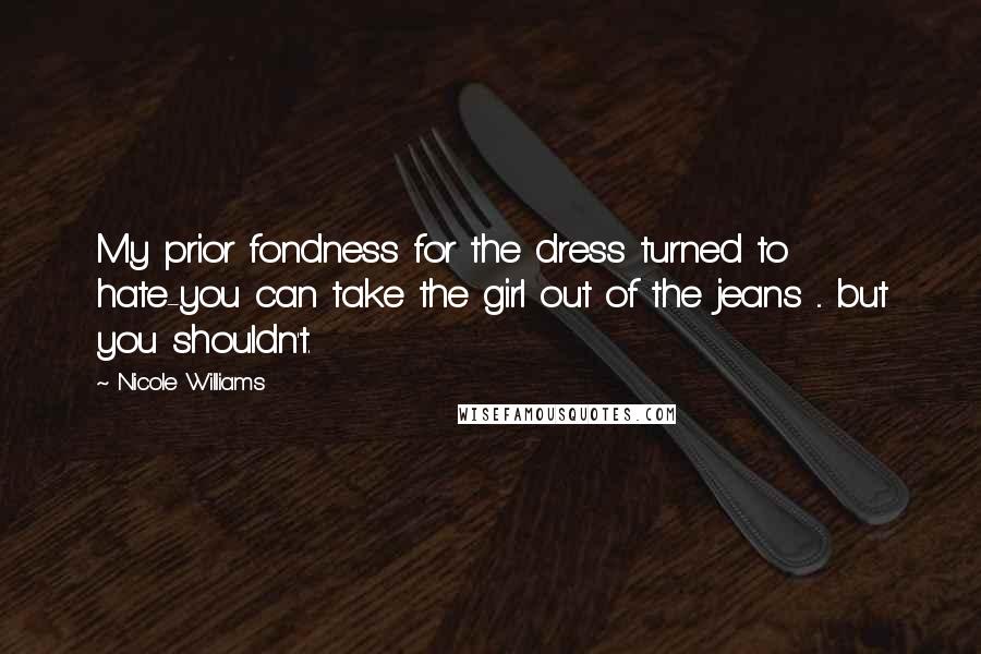 Nicole Williams Quotes: My prior fondness for the dress turned to hate-you can take the girl out of the jeans ... but you shouldn't.