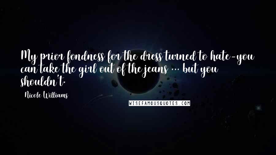 Nicole Williams Quotes: My prior fondness for the dress turned to hate-you can take the girl out of the jeans ... but you shouldn't.