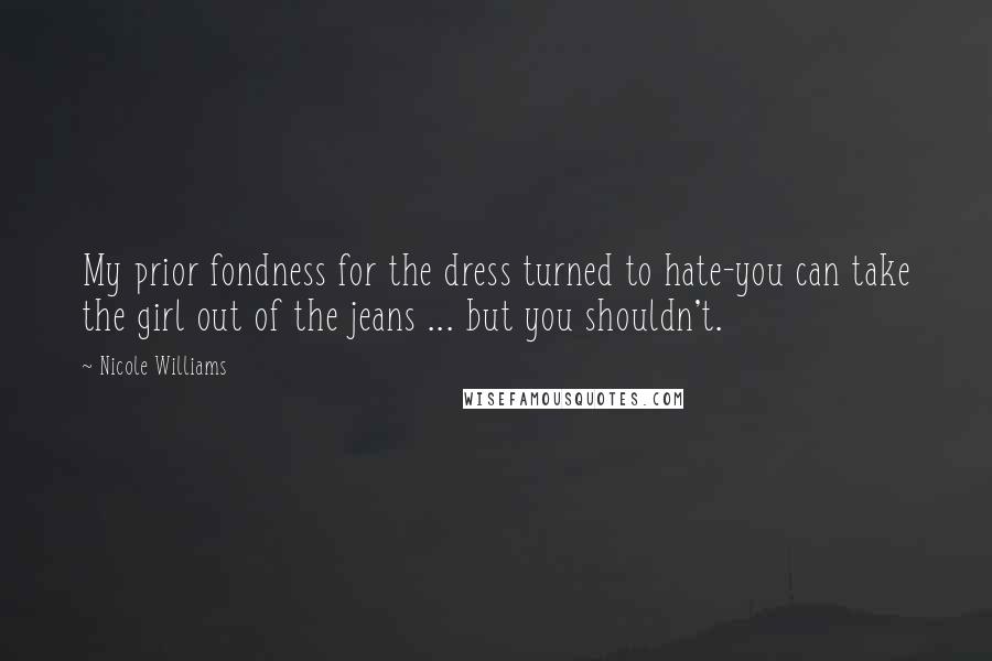 Nicole Williams Quotes: My prior fondness for the dress turned to hate-you can take the girl out of the jeans ... but you shouldn't.