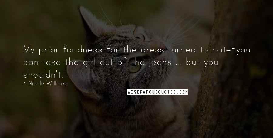 Nicole Williams Quotes: My prior fondness for the dress turned to hate-you can take the girl out of the jeans ... but you shouldn't.