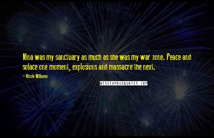 Nicole Williams Quotes: Nina was my sanctuary as much as she was my war zone. Peace and solace one moment, explosions and massacre the next.