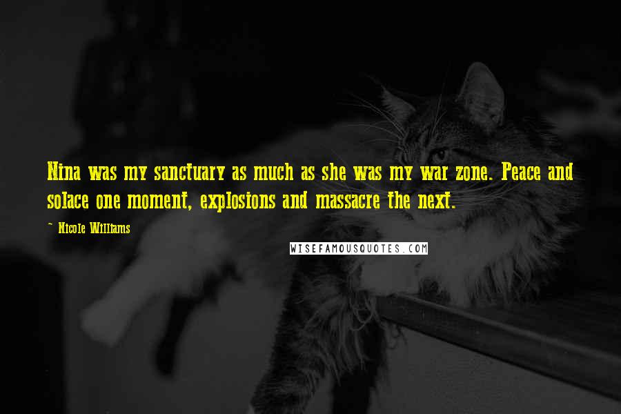 Nicole Williams Quotes: Nina was my sanctuary as much as she was my war zone. Peace and solace one moment, explosions and massacre the next.