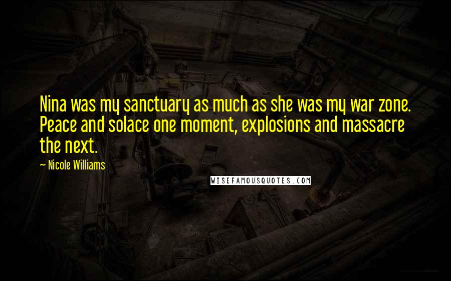 Nicole Williams Quotes: Nina was my sanctuary as much as she was my war zone. Peace and solace one moment, explosions and massacre the next.