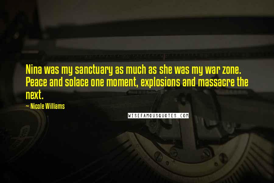 Nicole Williams Quotes: Nina was my sanctuary as much as she was my war zone. Peace and solace one moment, explosions and massacre the next.