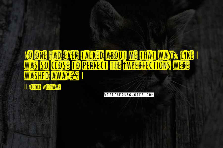 Nicole Williams Quotes: No one had ever talked about me that way, like I was so close to perfect the imperfections were washed away. I