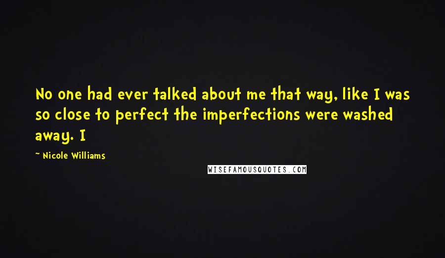Nicole Williams Quotes: No one had ever talked about me that way, like I was so close to perfect the imperfections were washed away. I