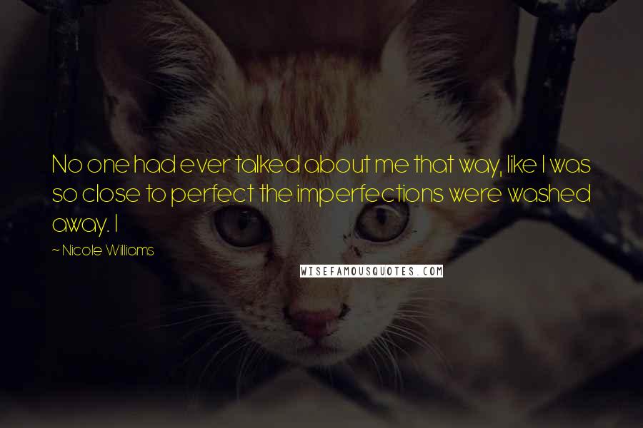 Nicole Williams Quotes: No one had ever talked about me that way, like I was so close to perfect the imperfections were washed away. I