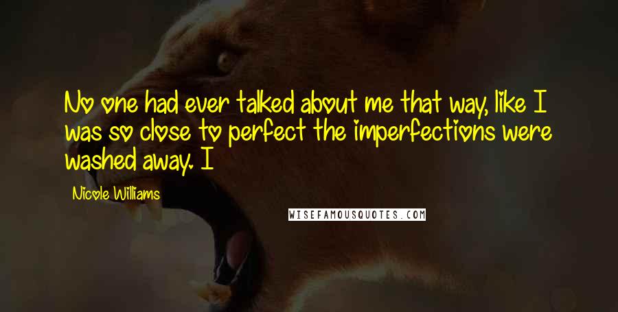 Nicole Williams Quotes: No one had ever talked about me that way, like I was so close to perfect the imperfections were washed away. I