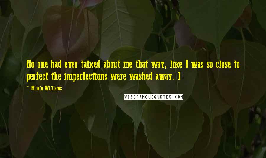 Nicole Williams Quotes: No one had ever talked about me that way, like I was so close to perfect the imperfections were washed away. I