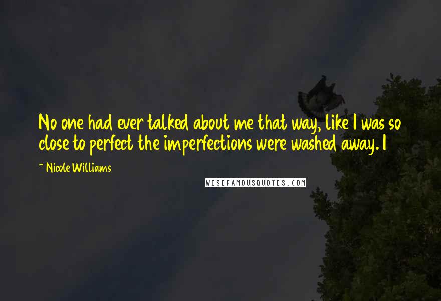 Nicole Williams Quotes: No one had ever talked about me that way, like I was so close to perfect the imperfections were washed away. I