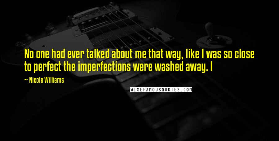 Nicole Williams Quotes: No one had ever talked about me that way, like I was so close to perfect the imperfections were washed away. I