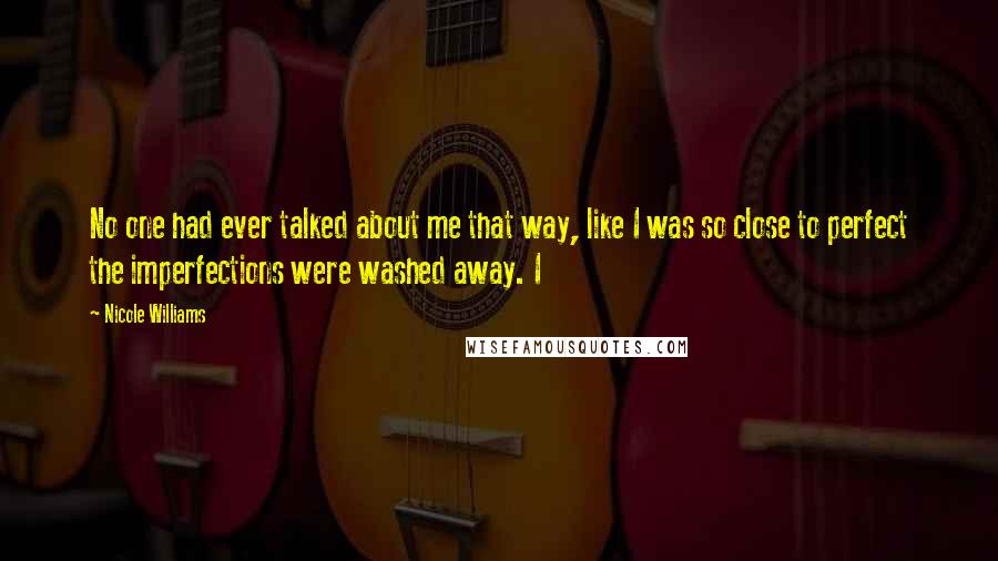 Nicole Williams Quotes: No one had ever talked about me that way, like I was so close to perfect the imperfections were washed away. I