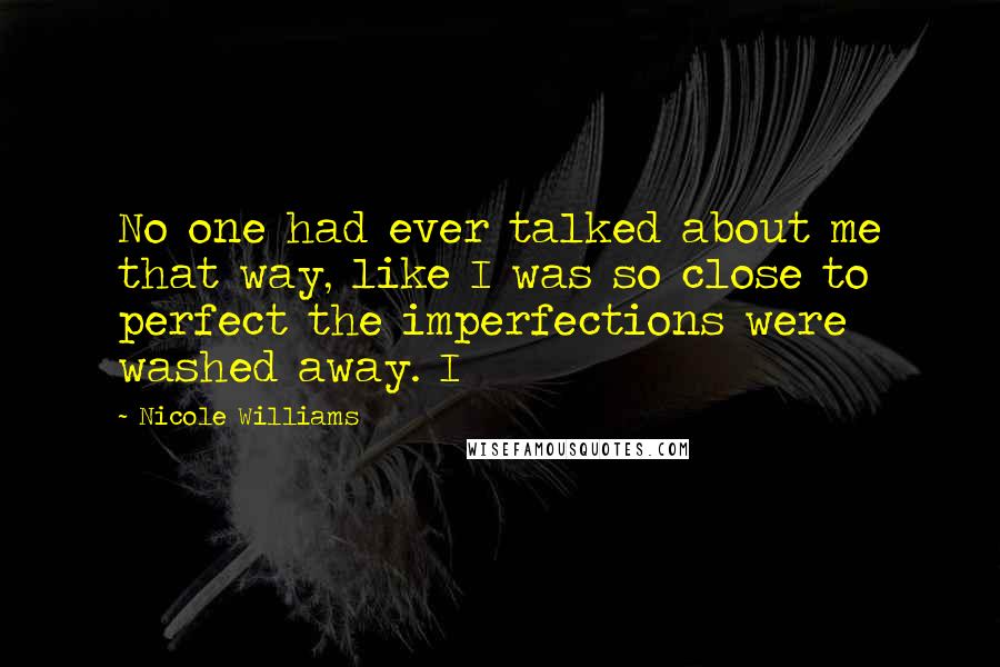 Nicole Williams Quotes: No one had ever talked about me that way, like I was so close to perfect the imperfections were washed away. I