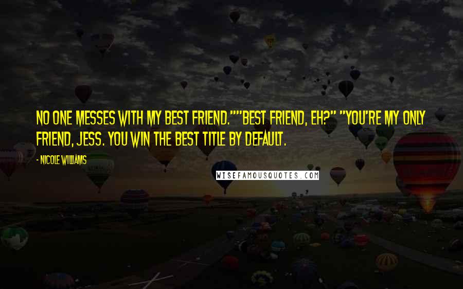 Nicole Williams Quotes: No one messes with my best friend.""Best friend, eh?" "You're my only friend, Jess. You win the best title by default.