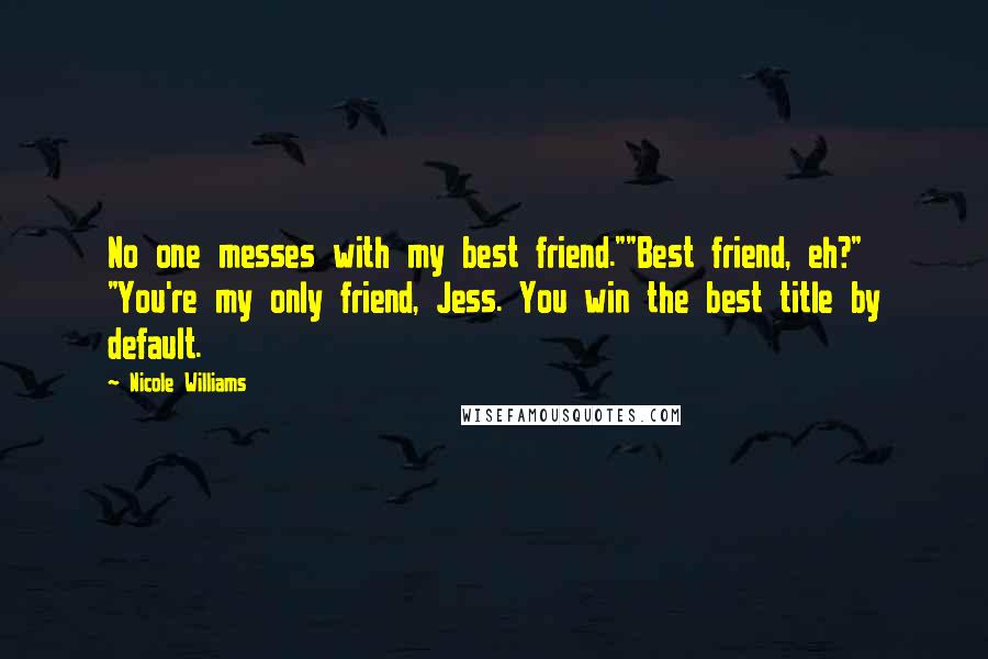 Nicole Williams Quotes: No one messes with my best friend.""Best friend, eh?" "You're my only friend, Jess. You win the best title by default.