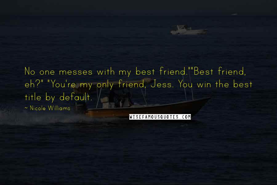 Nicole Williams Quotes: No one messes with my best friend.""Best friend, eh?" "You're my only friend, Jess. You win the best title by default.