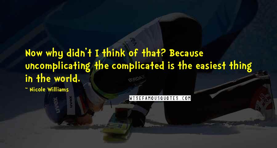 Nicole Williams Quotes: Now why didn't I think of that? Because uncomplicating the complicated is the easiest thing in the world.