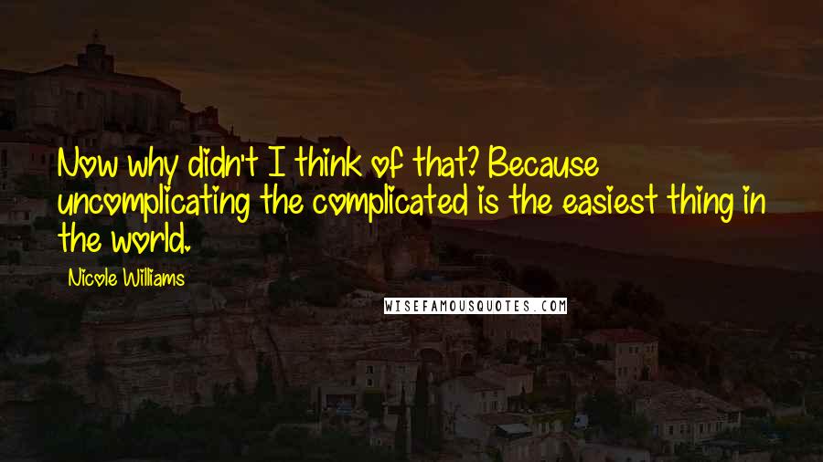 Nicole Williams Quotes: Now why didn't I think of that? Because uncomplicating the complicated is the easiest thing in the world.