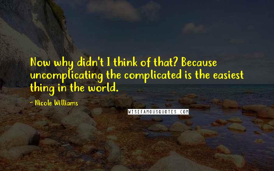 Nicole Williams Quotes: Now why didn't I think of that? Because uncomplicating the complicated is the easiest thing in the world.