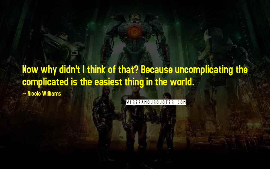 Nicole Williams Quotes: Now why didn't I think of that? Because uncomplicating the complicated is the easiest thing in the world.