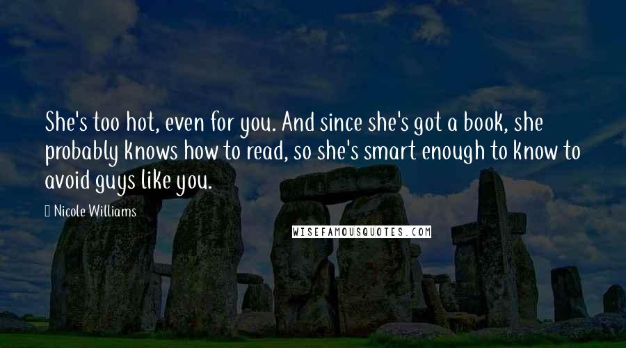 Nicole Williams Quotes: She's too hot, even for you. And since she's got a book, she probably knows how to read, so she's smart enough to know to avoid guys like you.