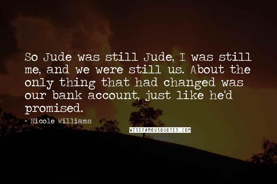 Nicole Williams Quotes: So Jude was still Jude, I was still me, and we were still us. About the only thing that had changed was our bank account, just like he'd promised.