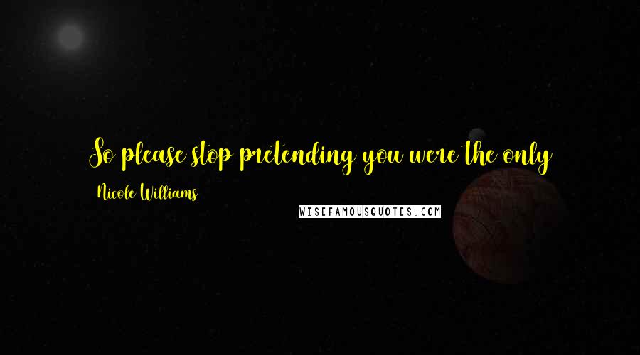 Nicole Williams Quotes: So please stop pretending you were the only casualty in the game of you and me. Because I bled just like you did. I died a little that day too.