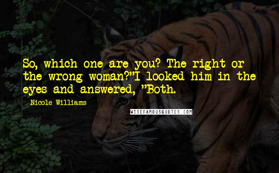 Nicole Williams Quotes: So, which one are you? The right or the wrong woman?"I looked him in the eyes and answered, "Both.