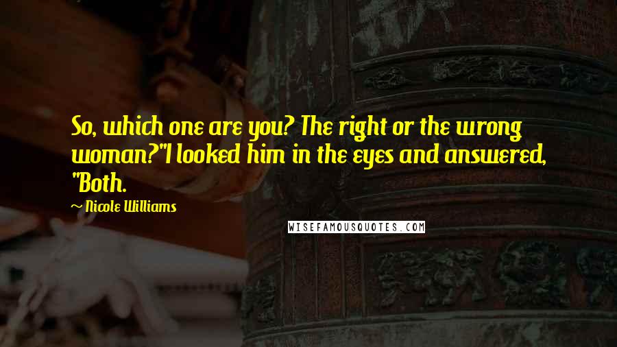 Nicole Williams Quotes: So, which one are you? The right or the wrong woman?"I looked him in the eyes and answered, "Both.