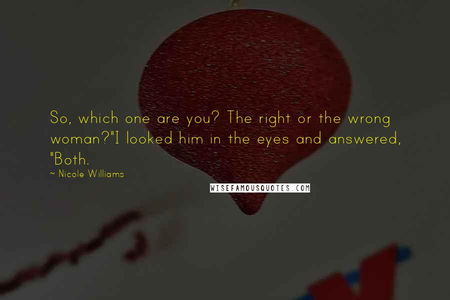 Nicole Williams Quotes: So, which one are you? The right or the wrong woman?"I looked him in the eyes and answered, "Both.