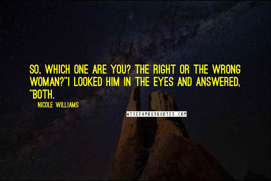 Nicole Williams Quotes: So, which one are you? The right or the wrong woman?"I looked him in the eyes and answered, "Both.