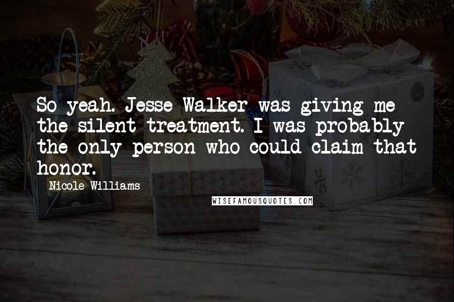 Nicole Williams Quotes: So yeah. Jesse Walker was giving me the silent treatment. I was probably the only person who could claim that honor.