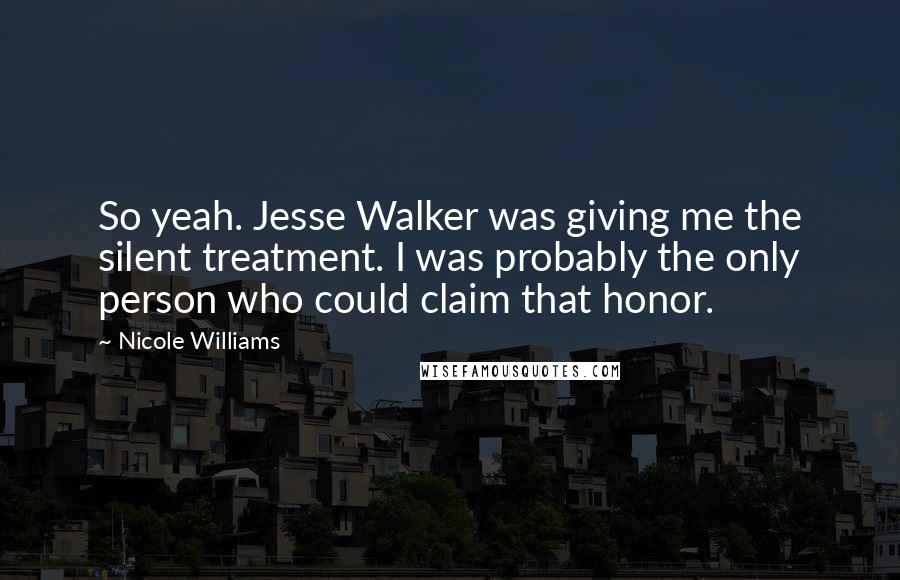 Nicole Williams Quotes: So yeah. Jesse Walker was giving me the silent treatment. I was probably the only person who could claim that honor.