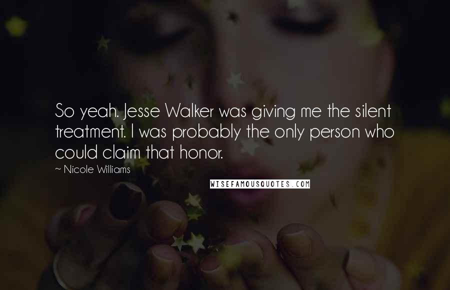 Nicole Williams Quotes: So yeah. Jesse Walker was giving me the silent treatment. I was probably the only person who could claim that honor.